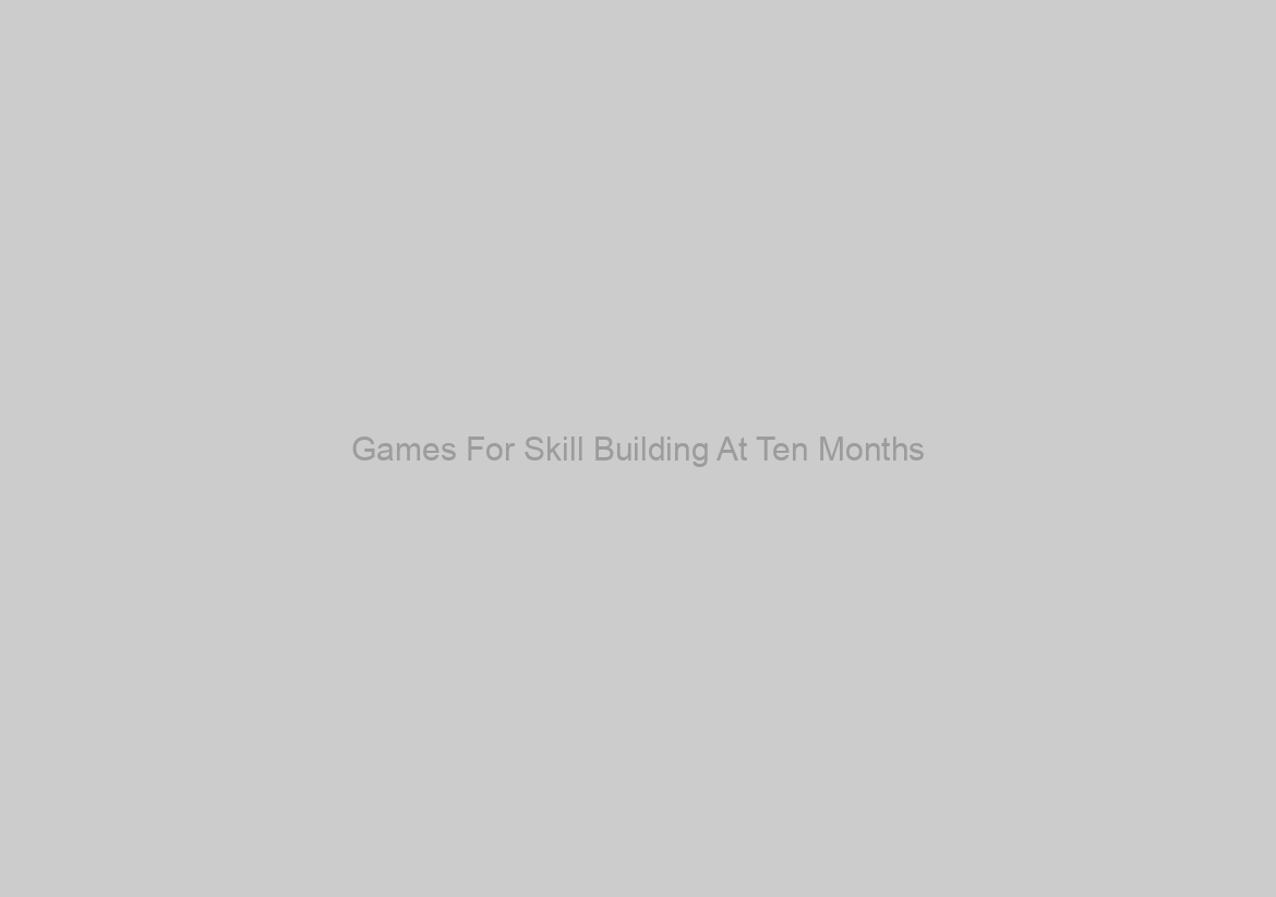 Games For Skill Building At Ten Months